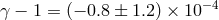 −4 γ − 1 = (− 0.8 ± 1.2) × 10