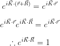  i⃗K⋅(⃗r+R⃗)   i⃗K⋅⃗r
e        = e
 iK⃗⋅⃗r i⃗K⋅⃗R    i⃗K⋅⃗r
e   e     = e
       ⃗⃗
  ∴  eiK ⋅R = 1
