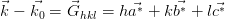 ⃗    ⃗    ⃗       ⃗∗    ⃗∗    ⃗∗
 k − k0 = Ghkl = ha  + kb  + lc 